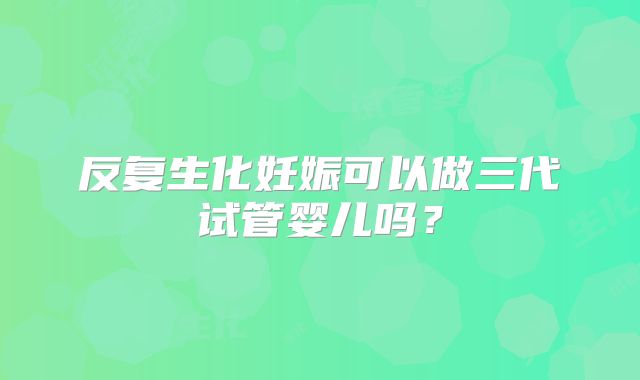 反复生化妊娠可以做三代试管婴儿吗?