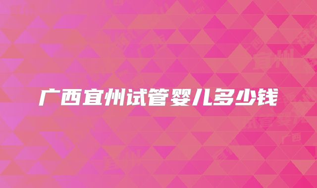 广西宜州试管婴儿多少钱