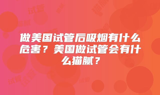 做美国试管后吸烟有什么危害?美国做试管会有什么猫腻?
