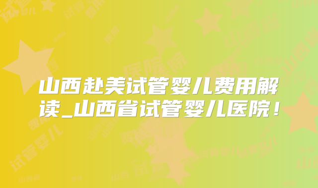 山西赴美试管婴儿费用解读_山西省试管婴儿医院！