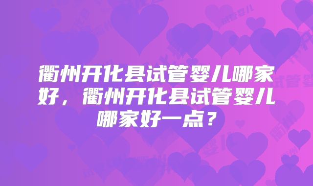 衢州开化县试管婴儿哪家好，衢州开化县试管婴儿哪家好一点？