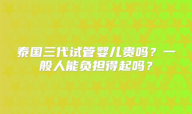 泰国三代试管婴儿贵吗？一般人能负担得起吗？