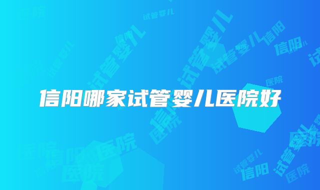 信阳哪家试管婴儿医院好