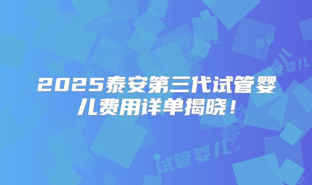 2025泰安第三代试管婴儿费用详单揭晓!