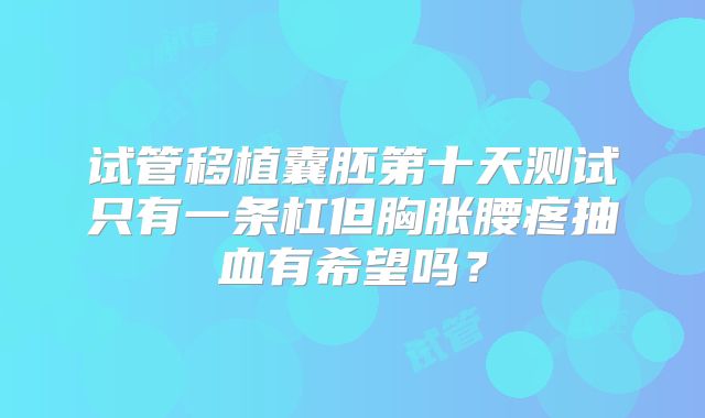 试管移植囊胚第十天测试只有一条杠但胸胀腰疼抽血有希望吗?