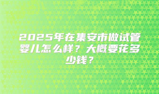 2025年在集安市做试管婴儿怎么样?大概要花多少钱?