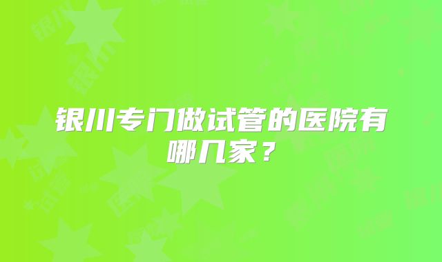银川专门做试管的医院有哪几家?