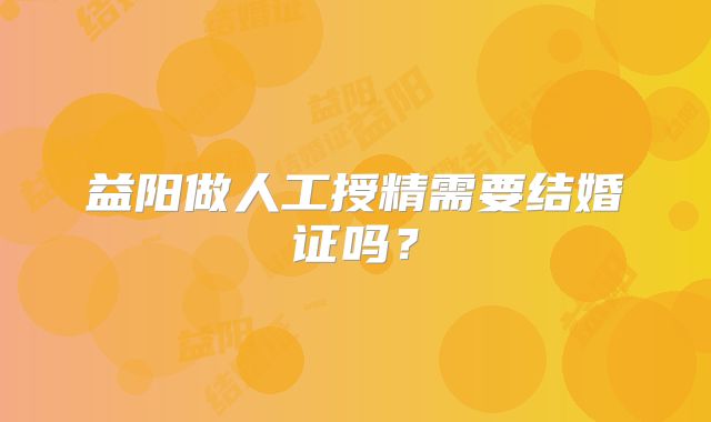 益阳做人工授精需要结婚证吗？