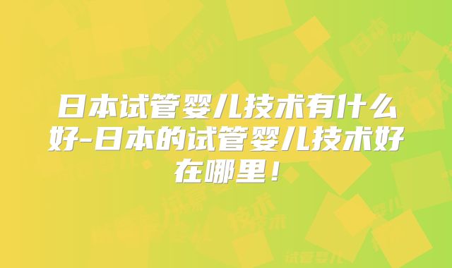 日本试管婴儿技术有什么好-日本的试管婴儿技术好在哪里！