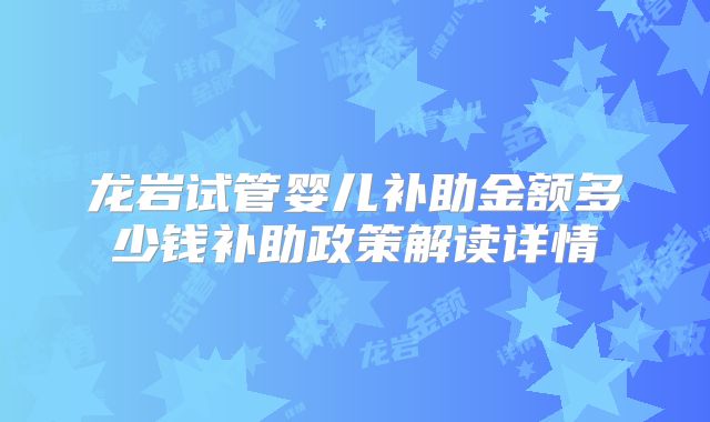 龙岩试管婴儿补助金额多少钱补助政策解读详情