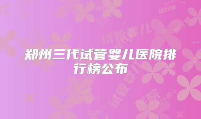 郑州三代试管婴儿医院排行榜公布