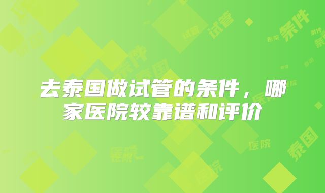 去泰国做试管的条件，哪家医院较靠谱和评价
