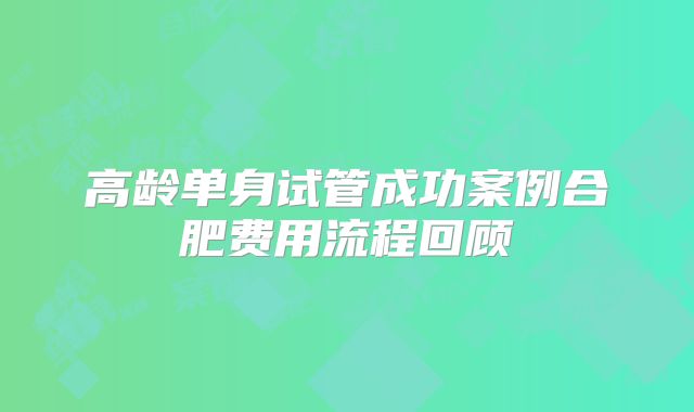 高龄单身试管成功案例合肥费用流程回顾