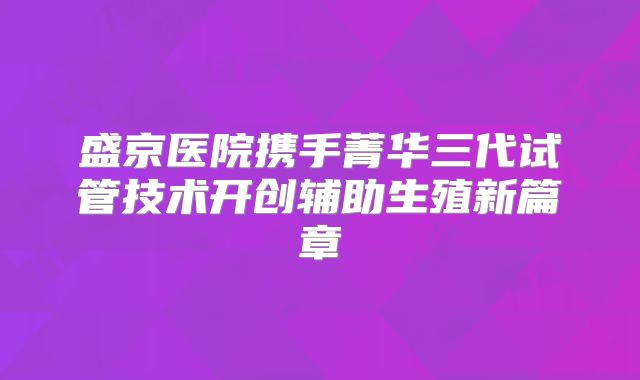 盛京医院携手菁华三代试管技术开创辅助生殖新篇章