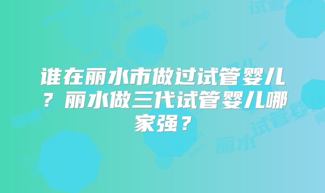 谁在丽水市做过试管婴儿?丽水做三代试管婴儿哪家强?