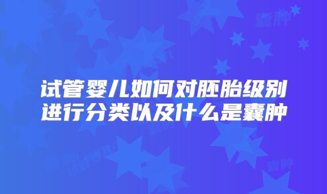 试管婴儿如何对胚胎级别进行分类以及什么是囊肿