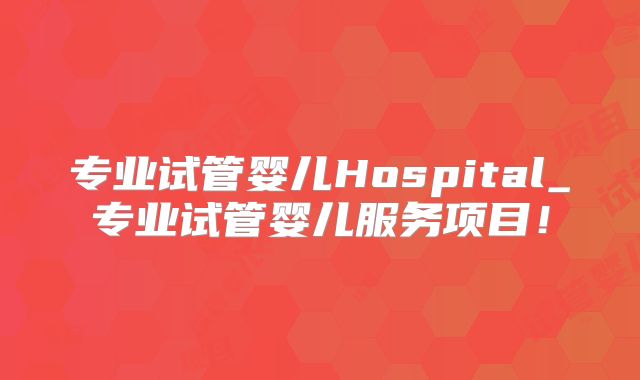 专业试管婴儿Hospital_专业试管婴儿服务项目！