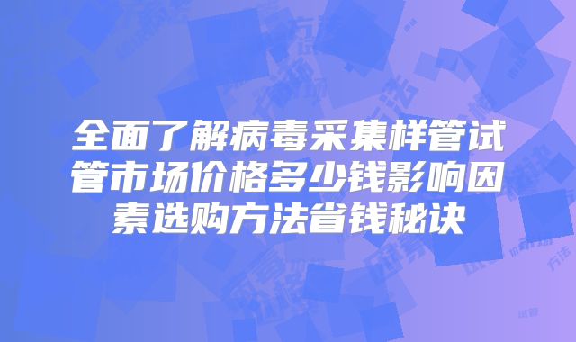 全面了解病毒采集样管试管市场价格多少钱影响因素选购方法省钱秘诀