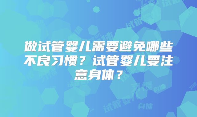 做试管婴儿需要避免哪些不良习惯?试管婴儿要注意身体?