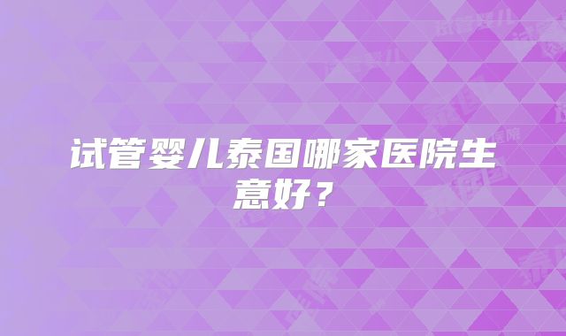 试管婴儿泰国哪家医院生意好？