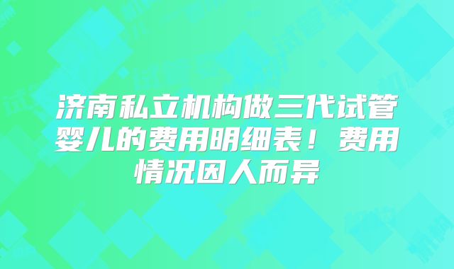济南私立机构做三代试管婴儿的费用明细表!费用情况因人而异