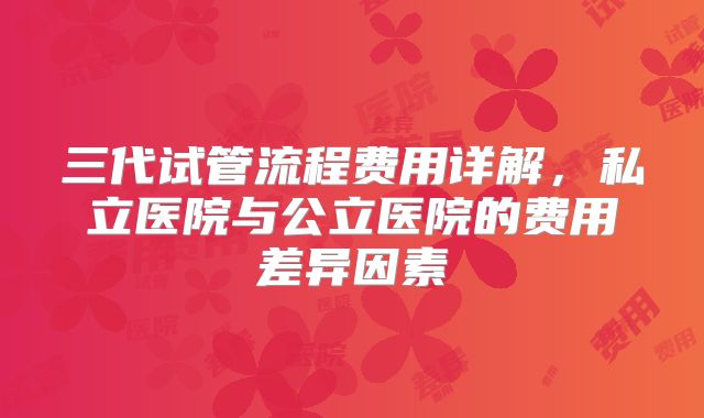 三代试管流程费用详解,私立医院与公立医院的费用差异因素