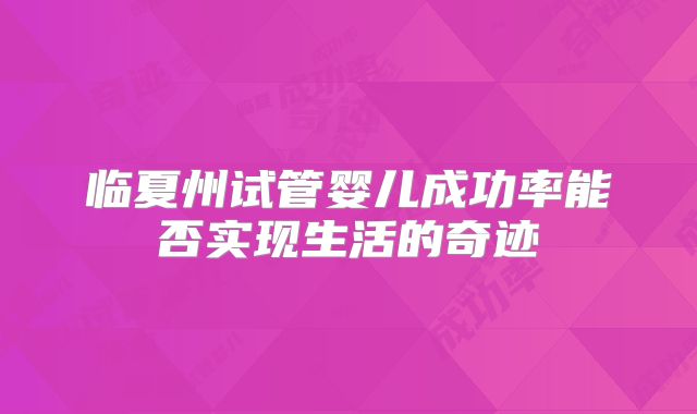 临夏州试管婴儿成功率能否实现生活的奇迹