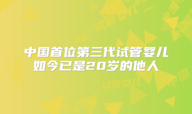 中国首位第三代试管婴儿如今已是20岁的他人