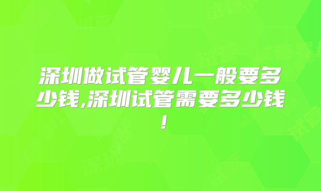 深圳做试管婴儿一般要多少钱,深圳试管需要多少钱!