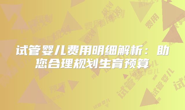 试管婴儿费用明细解析:助您合理规划生育预算