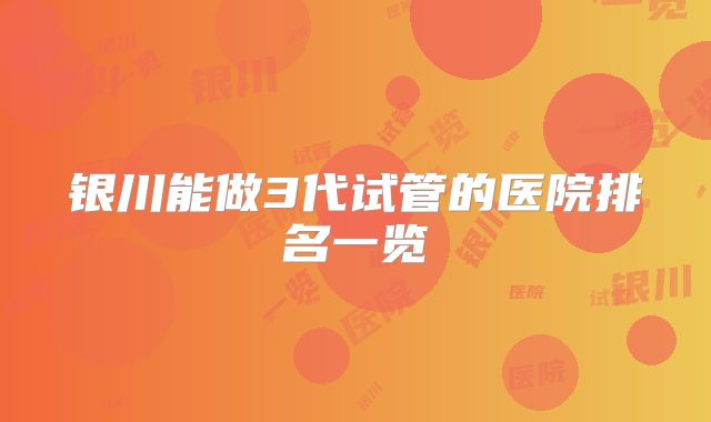 银川能做3代试管的医院排名一览