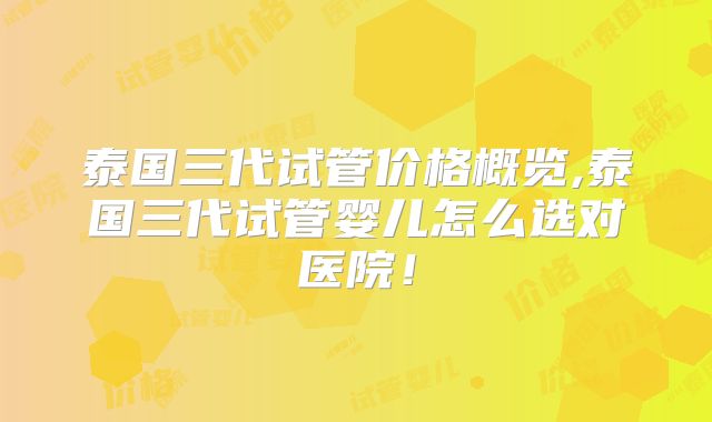 泰国三代试管价格概览,泰国三代试管婴儿怎么选对医院!