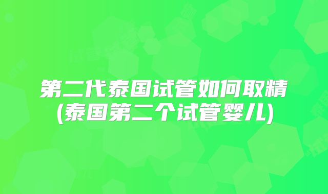 第二代泰国试管如何取精(泰国第二个试管婴儿)