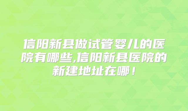 信阳新县做试管婴儿的医院有哪些,信阳新县医院的新建地址在哪!