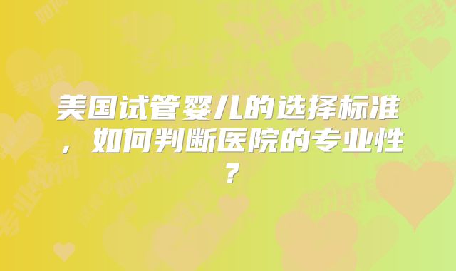 美国试管婴儿的选择标准，如何判断医院的专业性？