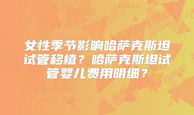 女性季节影响哈萨克斯坦试管移植？哈萨克斯坦试管婴儿费用明细？