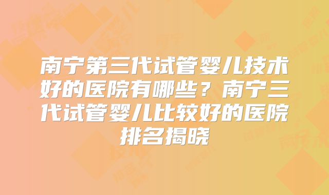 南宁第三代试管婴儿技术好的医院有哪些？南宁三代试管婴儿比较好的医院排名揭晓