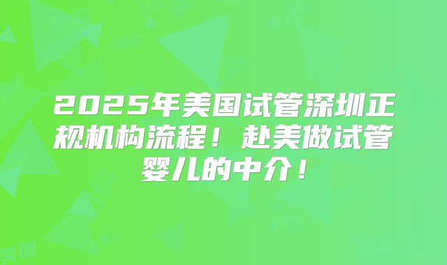 2025年美国试管深圳正规机构流程!赴美做试管婴儿的中介!