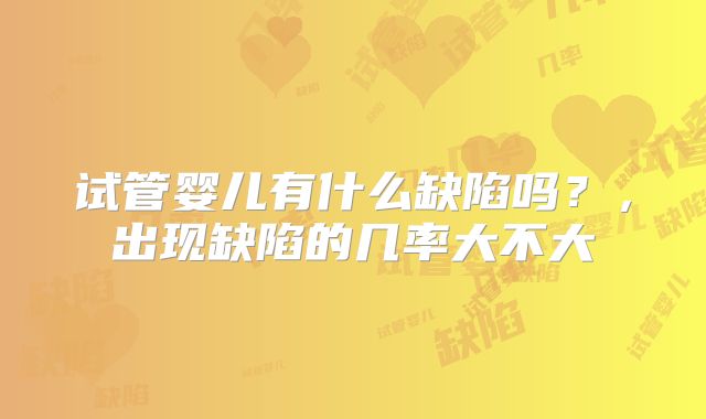 试管婴儿有什么缺陷吗?,出现缺陷的几率大不大