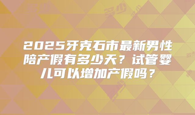 2025牙克石市最新男性陪产假有多少天?试管婴儿可以增加产假吗?