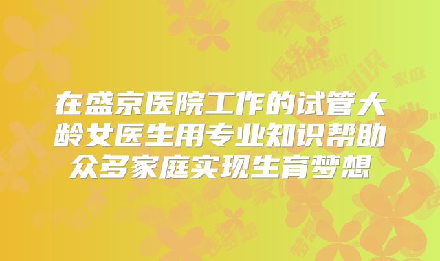 在盛京医院工作的试管大龄女医生用专业知识帮助众多家庭实现生育梦想