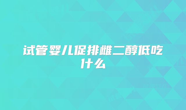 试管婴儿促排雌二醇低吃什么