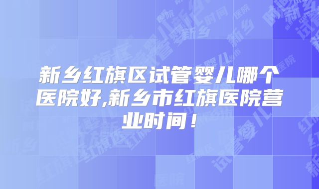 新乡红旗区试管婴儿哪个医院好,新乡市红旗医院营业时间！