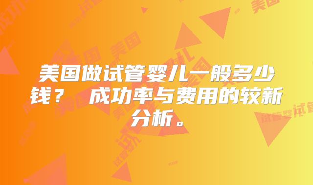 美国做试管婴儿一般多少钱? 成功率与费用的较新分析。