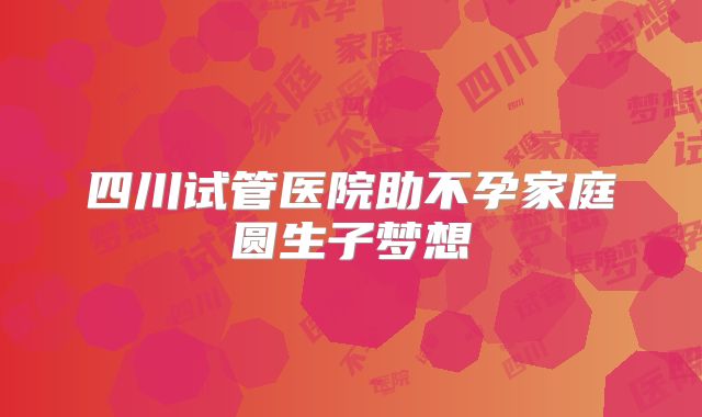 四川试管医院助不孕家庭圆生子梦想