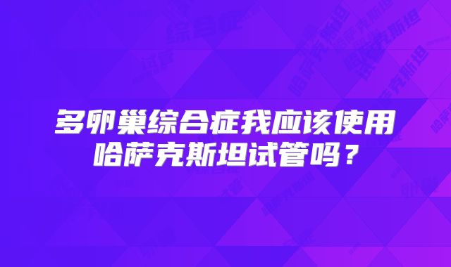 多卵巢综合症我应该使用哈萨克斯坦试管吗？
