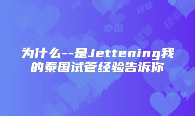 为什么--是Jettening我的泰国试管经验告诉你