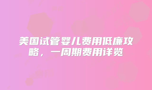 美国试管婴儿费用低廉攻略,一周期费用详览