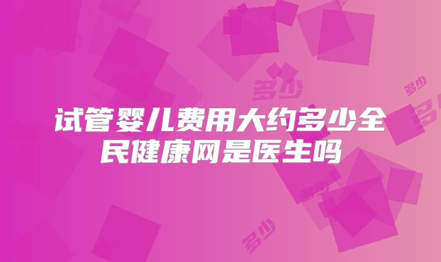 试管婴儿费用大约多少全民健康网是医生吗