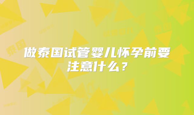 做泰国试管婴儿怀孕前要注意什么?